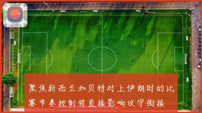聚焦新西兰加贝特对上伊朗时的比赛节奏控制将直接影响攻守衔接