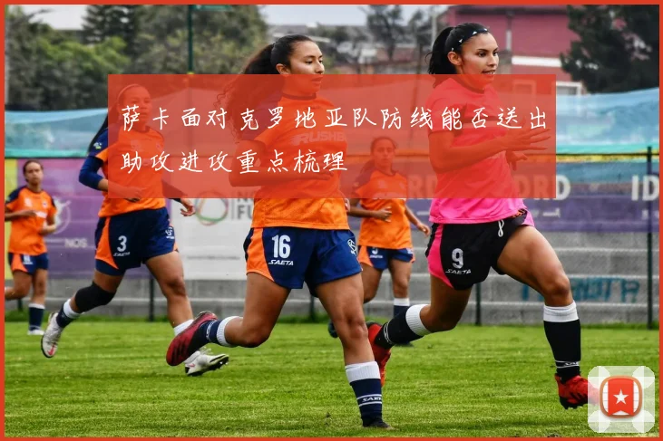 萨卡面对克罗地亚队防线能否送出助攻进攻重点梳理