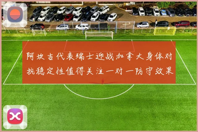 阿坎吉代表瑞士迎战加拿大身体对抗稳定性值得关注一对一防守效果