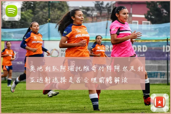 奥地利队阿瑙托维奇对阵阿尔及利亚远射选择是否合理前瞻解读