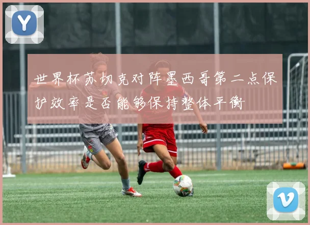 世界杯苏切克对阵墨西哥第二点保护效率是否能够保持整体平衡