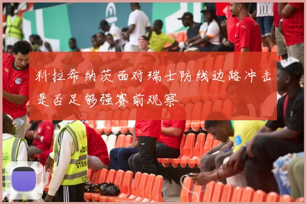 科拉希纳茨面对瑞士防线边路冲击是否足够强赛前观察
