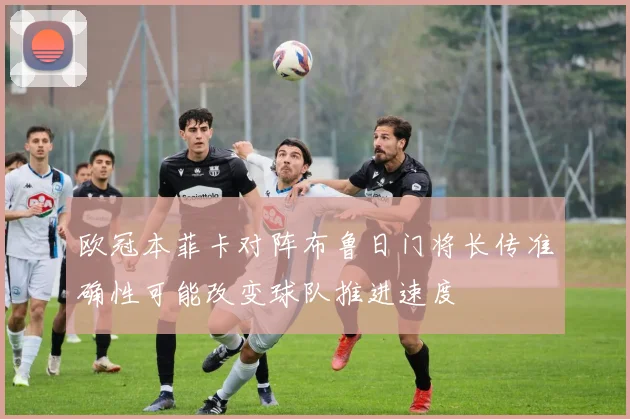 欧冠本菲卡对阵布鲁日门将长传准确性可能改变球队推进速度