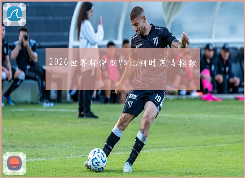 2026世界杯伊朗vs比利时黑马指数