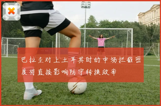 巴拉圭对上土耳其时的中场拦截密度将直接影响防守转换效率