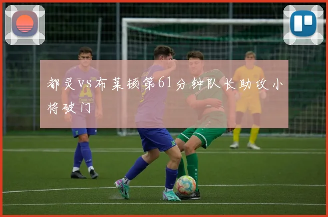 都灵vs布莱顿第61分钟队长助攻小将破门