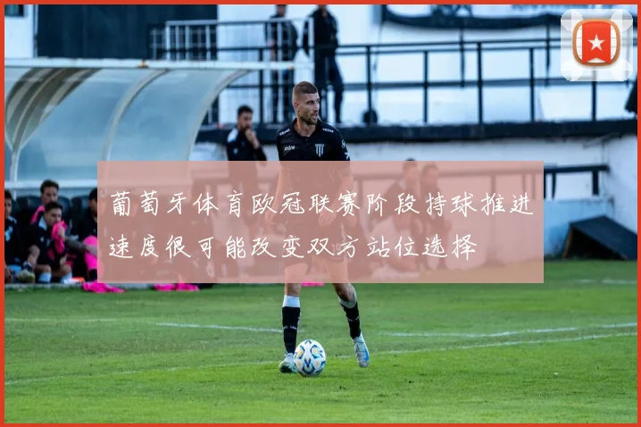 葡萄牙体育欧冠联赛阶段持球推进速度很可能改变双方站位选择