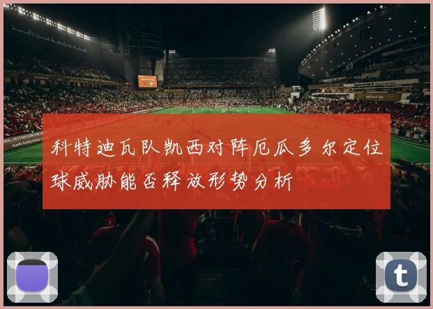 科特迪瓦队凯西对阵厄瓜多尔定位球威胁能否释放形势分析