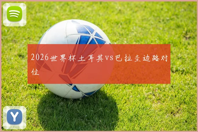 2026世界杯土耳其vs巴拉圭边路对位