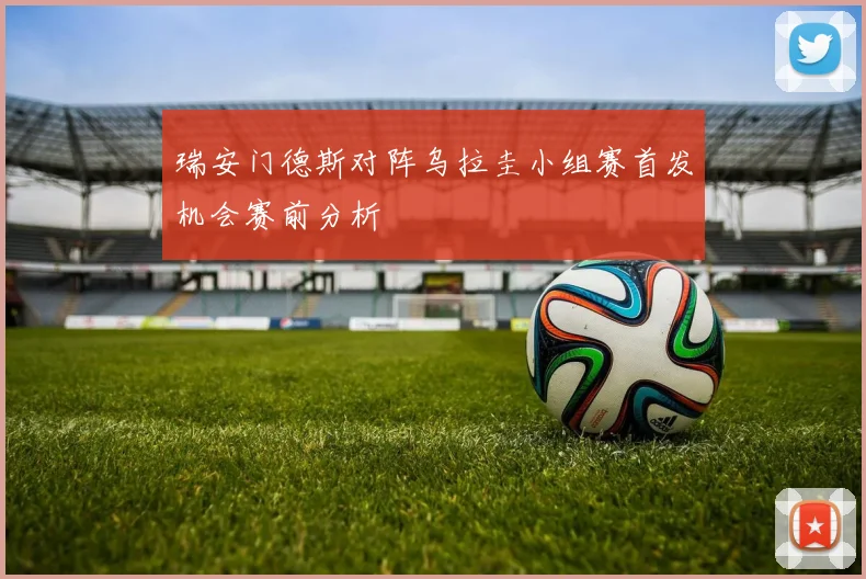 瑞安门德斯对阵乌拉圭小组赛首发机会赛前分析