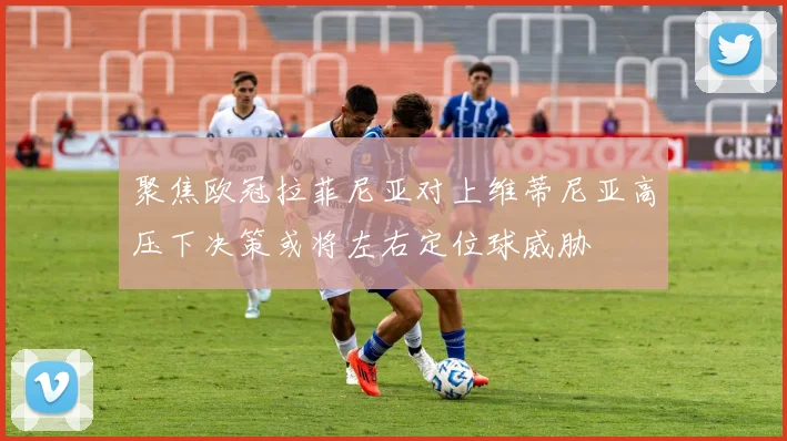 聚焦欧冠拉菲尼亚对上维蒂尼亚高压下决策或将左右定位球威胁