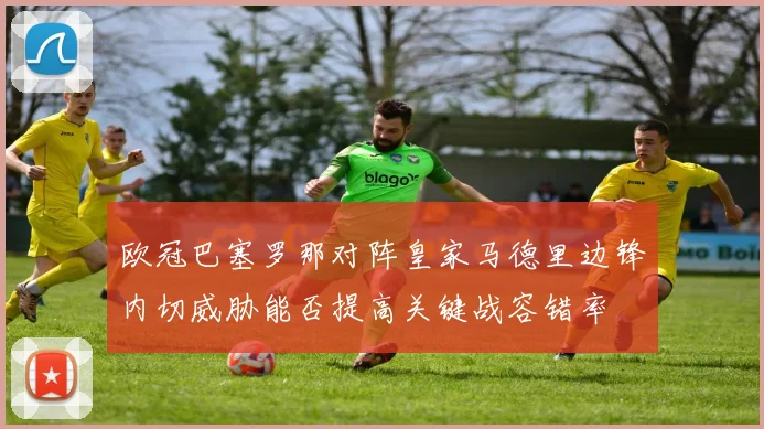 欧冠巴塞罗那对阵皇家马德里边锋内切威胁能否提高关键战容错率