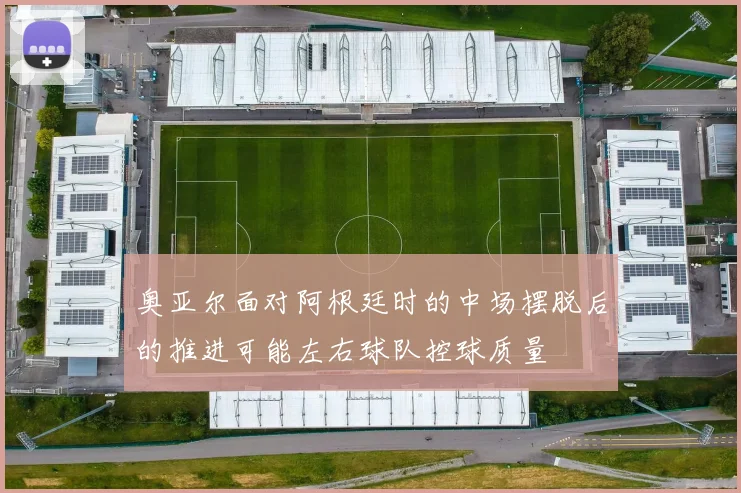 奥亚尔面对阿根廷时的中场摆脱后的推进可能左右球队控球质量