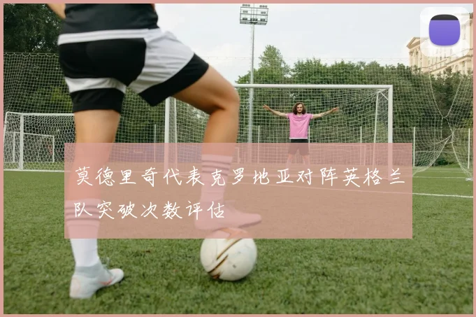 莫德里奇代表克罗地亚对阵英格兰队突破次数评估