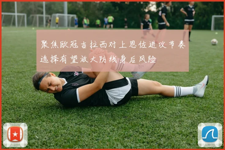 聚焦欧冠吉拉西对上恩佐进攻节奏选择有望放大防线身后风险