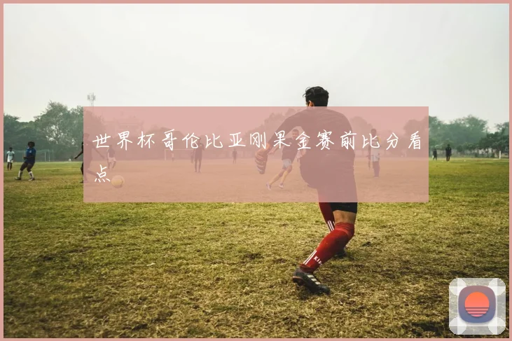 世界杯哥伦比亚刚果金赛前比分看点