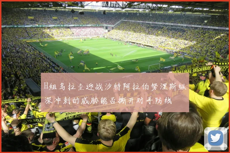 H组乌拉圭迎战沙特阿拉伯努涅斯纵深冲刺的威胁能否撕开对手防线