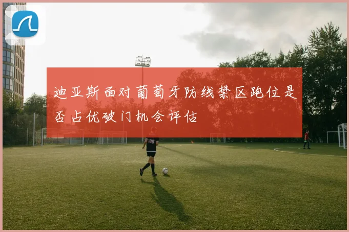 迪亚斯面对葡萄牙防线禁区跑位是否占优破门机会评估