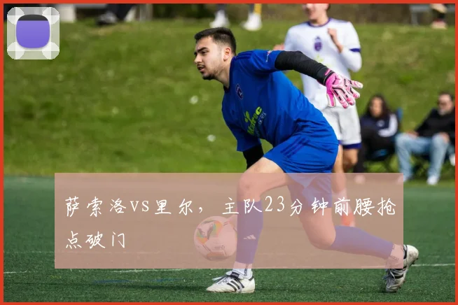 萨索洛vs里尔，主队23分钟前腰抢点破门