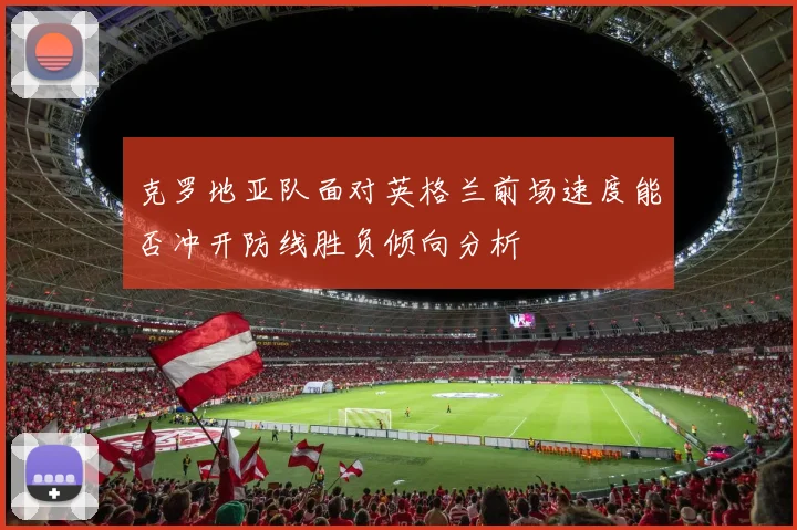 克罗地亚队面对英格兰前场速度能否冲开防线胜负倾向分析