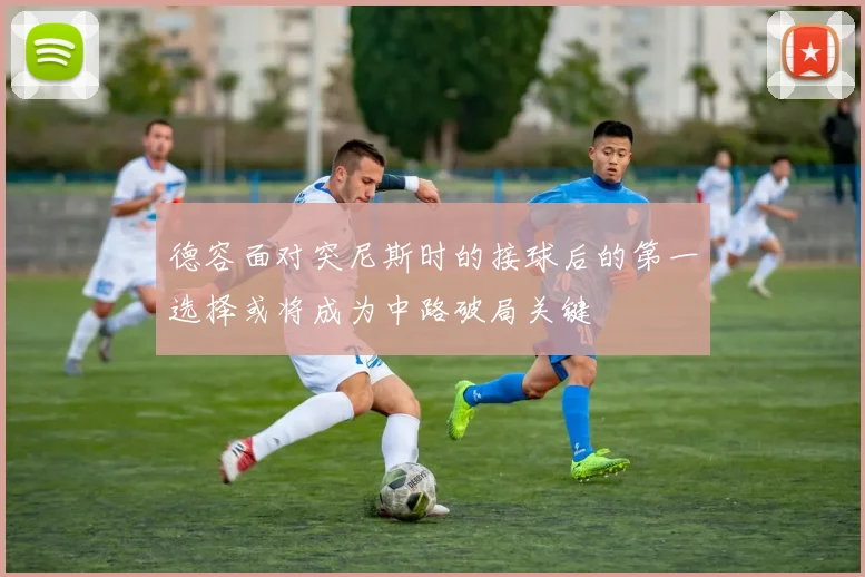 德容面对突尼斯时的接球后的第一选择或将成为中路破局关键