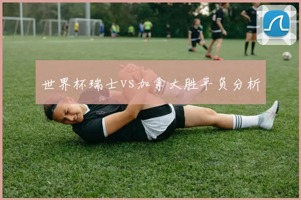 世界杯瑞士vs加拿大胜平负分析
