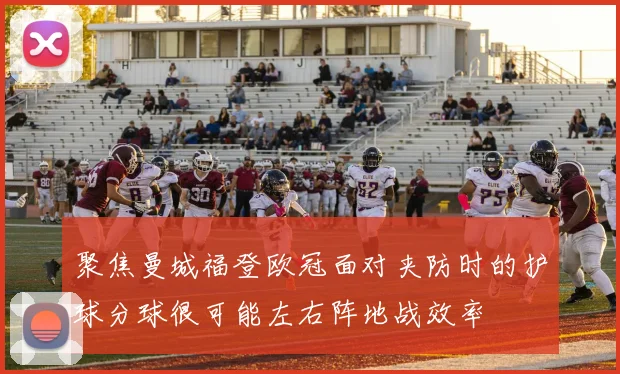 聚焦曼城福登欧冠面对夹防时的护球分球很可能左右阵地战效率