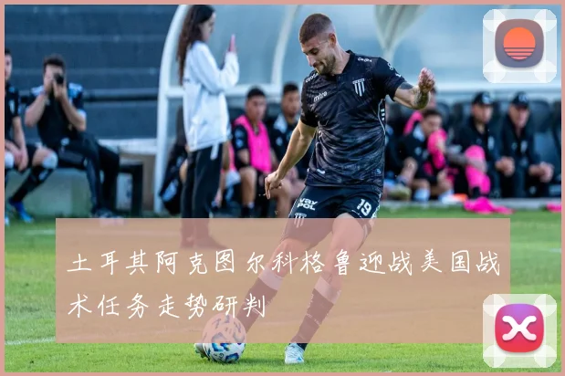 土耳其阿克图尔科格鲁迎战美国战术任务走势研判