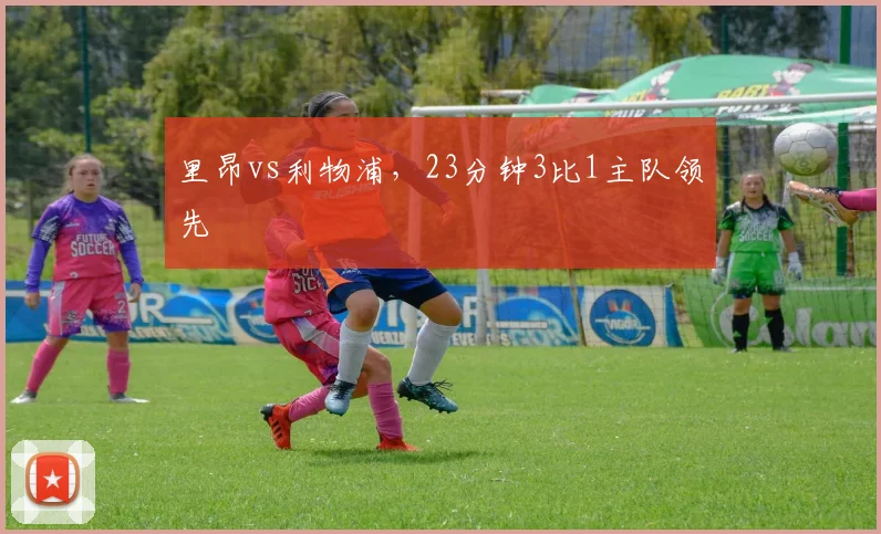 里昂vs利物浦，23分钟3比1主队领先