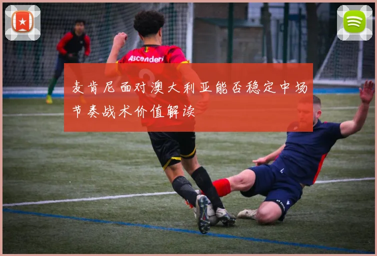 麦肯尼面对澳大利亚能否稳定中场节奏战术价值解读