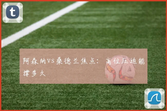 阿森纳vs桑德兰焦点：高位压迫能撑多久