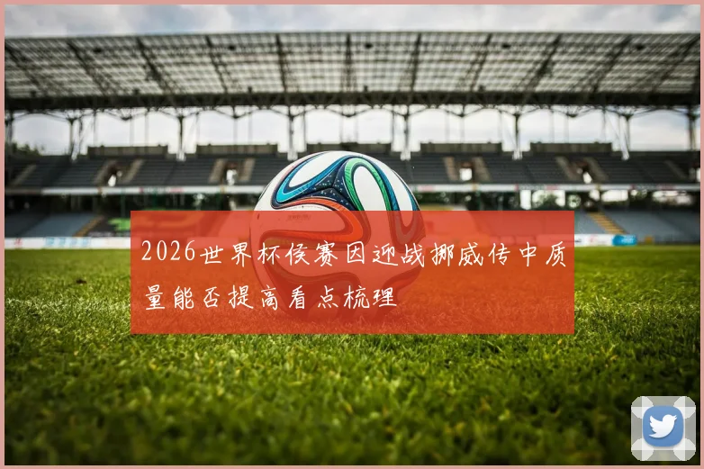 2026世界杯侯赛因迎战挪威传中质量能否提高看点梳理