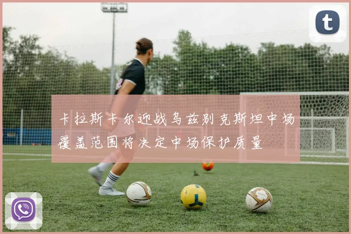 卡拉斯卡尔迎战乌兹别克斯坦中场覆盖范围将决定中场保护质量