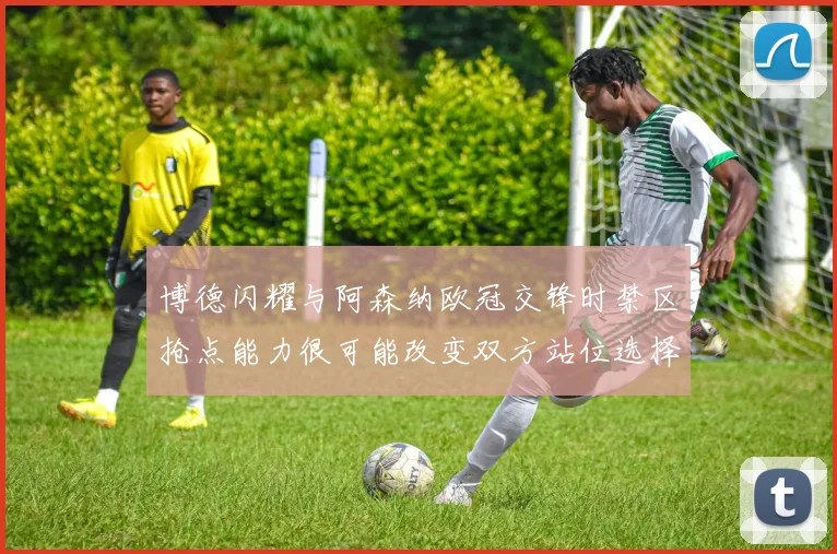 博德闪耀与阿森纳欧冠交锋时禁区抢点能力很可能改变双方站位选择