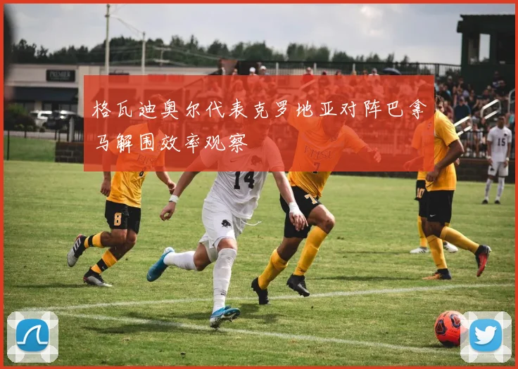 格瓦迪奥尔代表克罗地亚对阵巴拿马解围效率观察