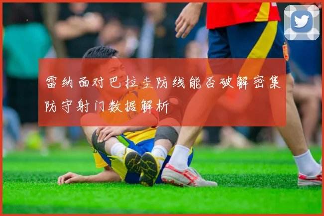 雷纳面对巴拉圭防线能否破解密集防守射门数据解析