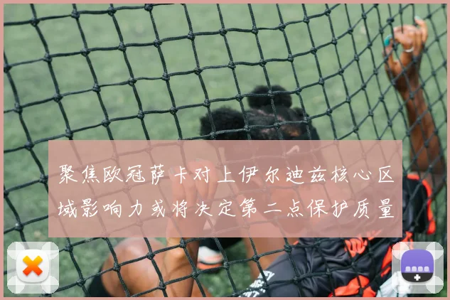 聚焦欧冠萨卡对上伊尔迪兹核心区域影响力或将决定第二点保护质量