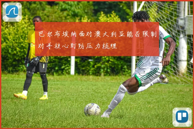 巴尔布埃纳面对澳大利亚能否限制对手核心盯防压力梳理