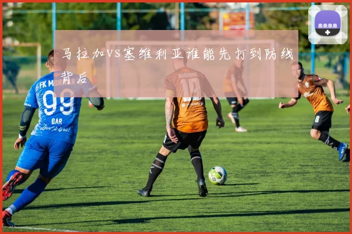 马拉加vs塞维利亚谁能先打到防线背后