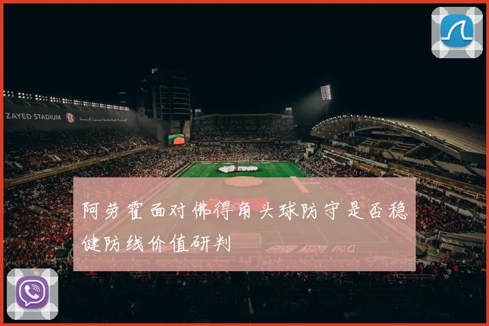 阿劳霍面对佛得角头球防守是否稳健防线价值研判