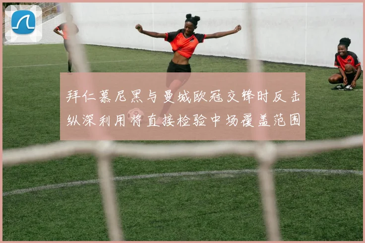 拜仁慕尼黑与曼城欧冠交锋时反击纵深利用将直接检验中场覆盖范围