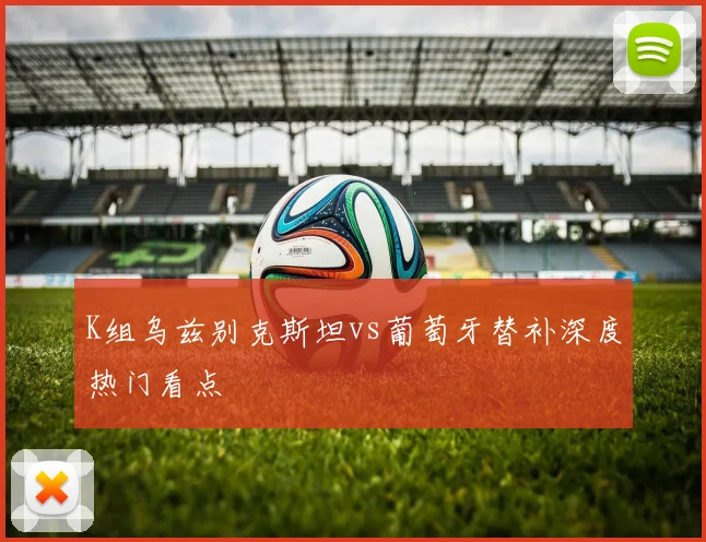 K组乌兹别克斯坦vs葡萄牙替补深度热门看点