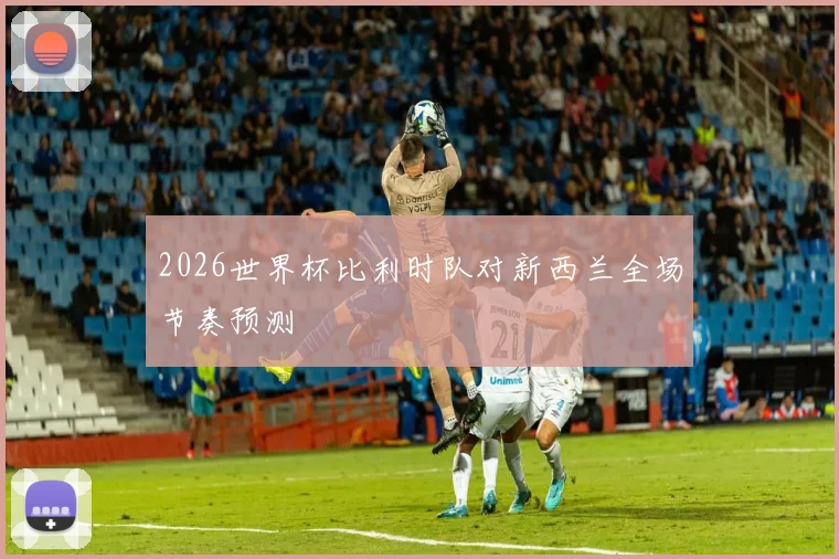 2026世界杯比利时队对新西兰全场节奏预测