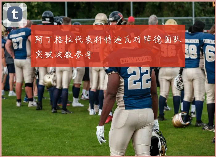 阿丁格拉代表科特迪瓦对阵德国队突破次数参考